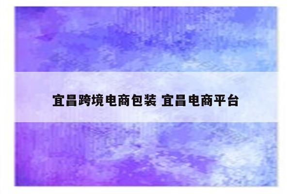 宜昌跨境电商包装 宜昌电商平台