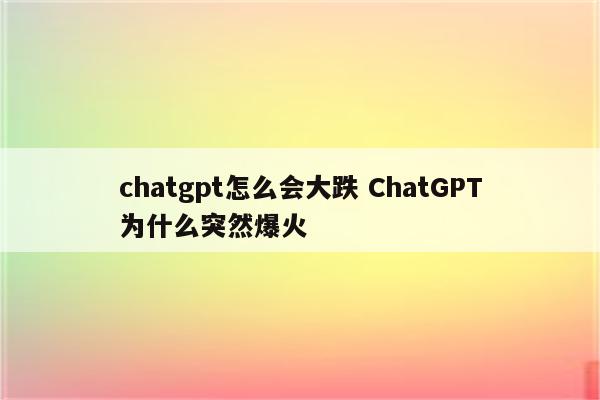 chatgpt怎么会大跌 ChatGPT为什么突然爆火