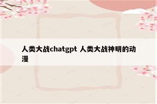 人类大战chatgpt 人类大战神明的动漫