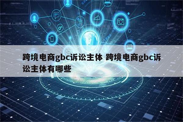跨境电商gbc诉讼主体 跨境电商gbc诉讼主体有哪些