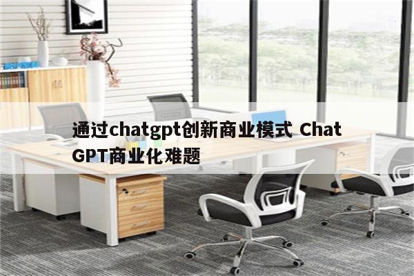 通过chatgpt创新商业模式 ChatGPT商业化难题