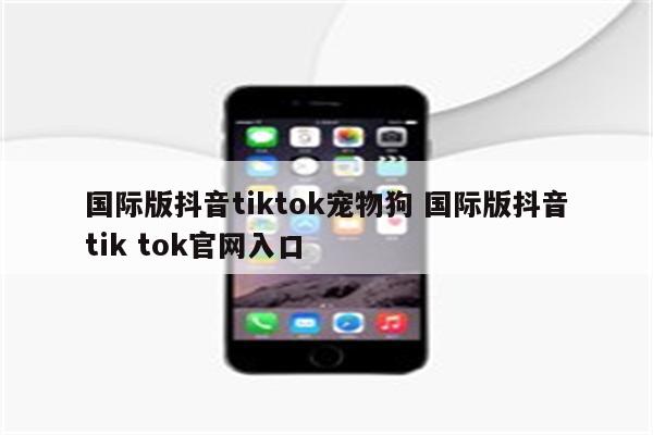 国际版抖音tiktok宠物狗 国际版抖音tik tok官网入口