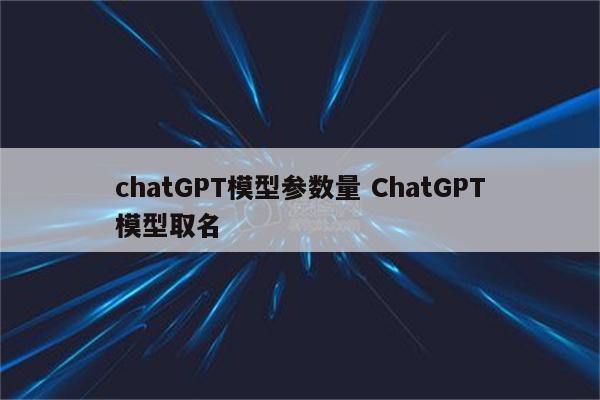 chatGPT模型参数量 ChatGPT模型取名