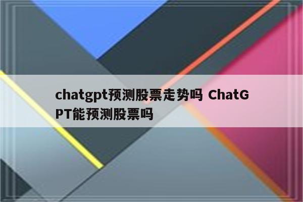 chatgpt预测股票走势吗 ChatGPT能预测股票吗