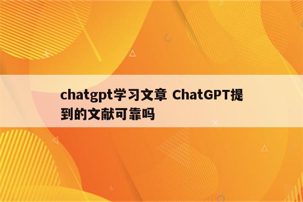 chatgpt学习文章 ChatGPT提到的文献可靠吗