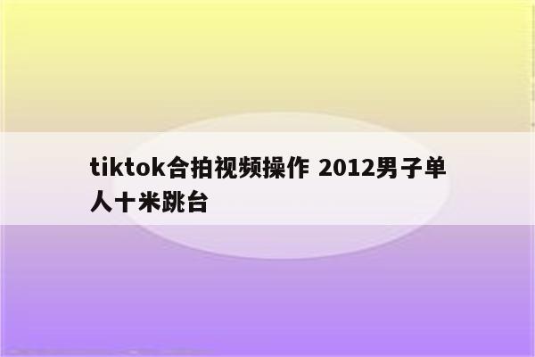 tiktok合拍视频操作 2012男子单人十米跳台