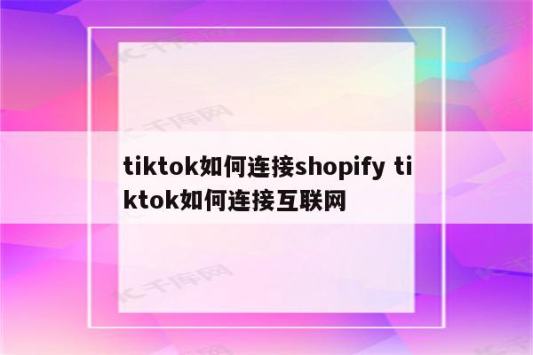 tiktok如何连接shopify tiktok如何连接互联网