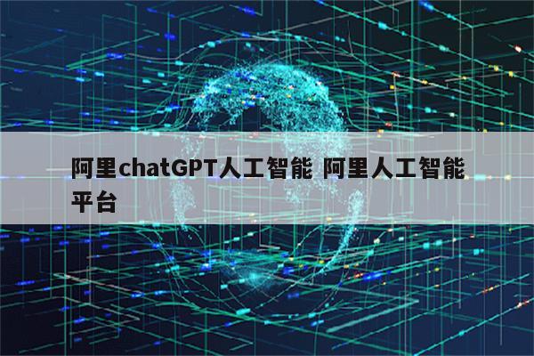 阿里chatGPT人工智能 阿里人工智能平台