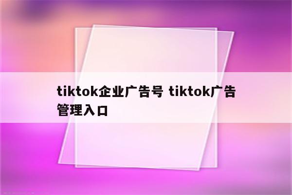 tiktok企业广告号 tiktok广告管理入口