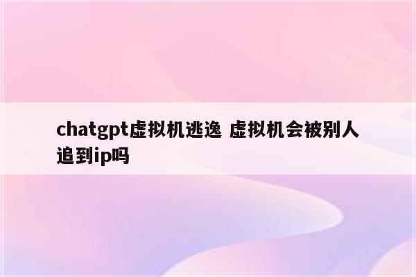 chatgpt虚拟机逃逸 虚拟机会被别人追到ip吗