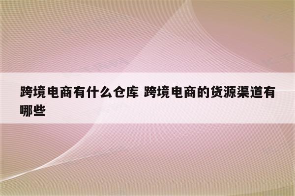 跨境电商有什么仓库 跨境电商的货源渠道有哪些