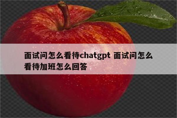 面试问怎么看待chatgpt 面试问怎么看待加班怎么回答