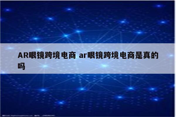 AR眼镜跨境电商 ar眼镜跨境电商是真的吗