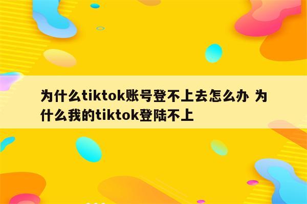 为什么tiktok账号登不上去怎么办 为什么我的tiktok登陆不上