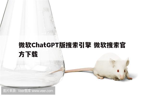 微软ChatGPT版搜索引擎 微软搜索官方下载
