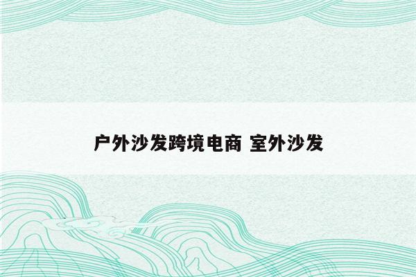 户外沙发跨境电商 室外沙发