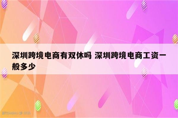 深圳跨境电商有双休吗 深圳跨境电商工资一般多少