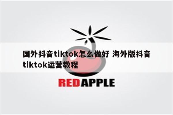 国外抖音tiktok怎么做好 海外版抖音tiktok运营教程