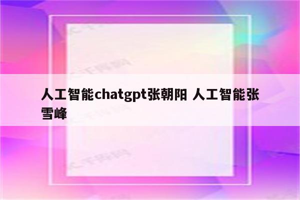 人工智能chatgpt张朝阳 人工智能张雪峰