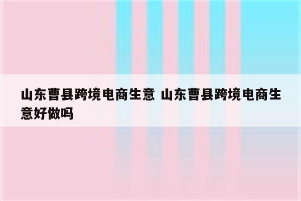 山东曹县跨境电商生意 山东曹县跨境电商生意好做吗