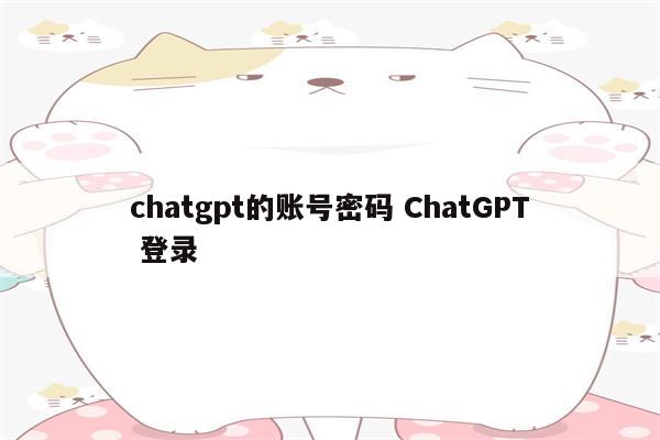 chatgpt的账号密码 ChatGPT 登录