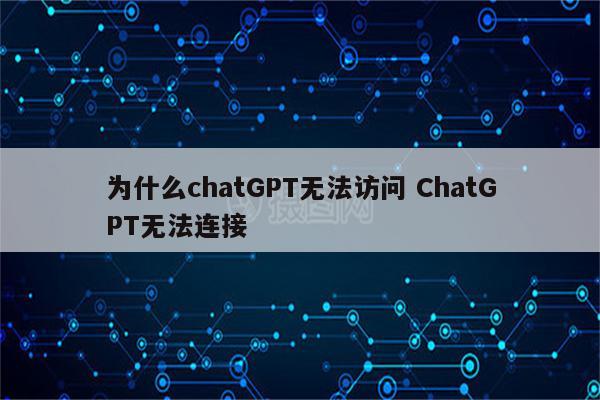为什么chatGPT无法访问 ChatGPT无法连接