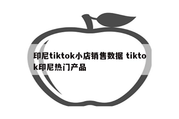 印尼tiktok小店销售数据 tiktok印尼热门产品