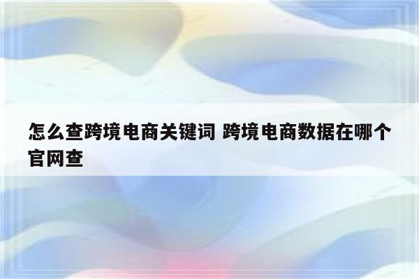 怎么查跨境电商关键词 跨境电商数据在哪个官网查