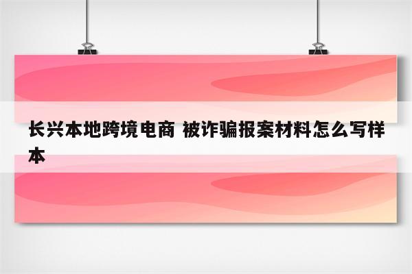 长兴本地跨境电商 被诈骗报案材料怎么写样本