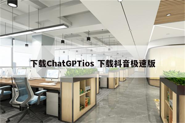 下载ChatGPTios 下载抖音极速版