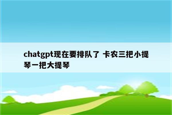 chatgpt现在要排队了 卡农三把小提琴一把大提琴