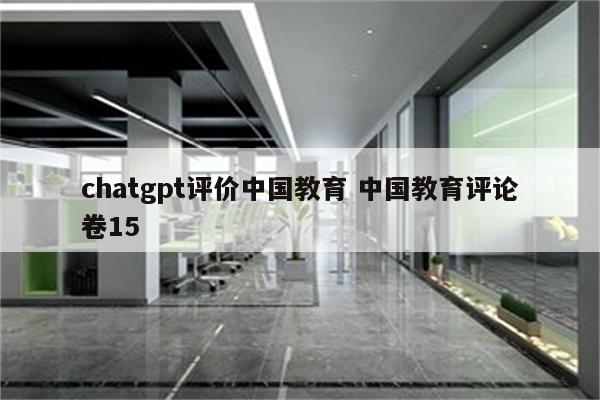chatgpt评价中国教育 中国教育评论卷15