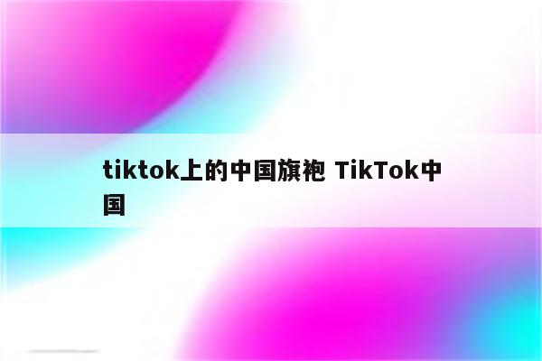 tiktok上的中国旗袍 TikTok中国