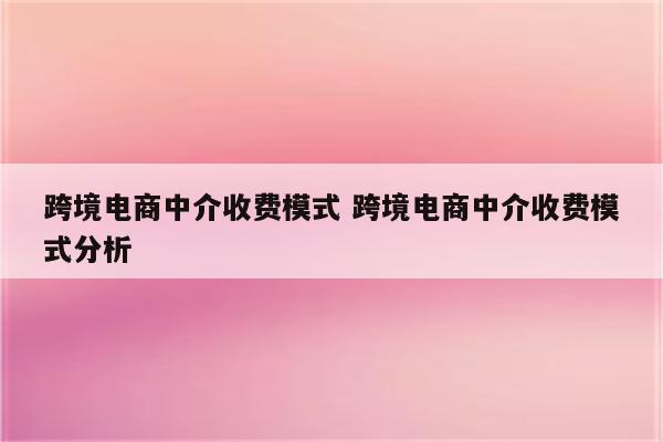跨境电商中介收费模式 跨境电商中介收费模式分析