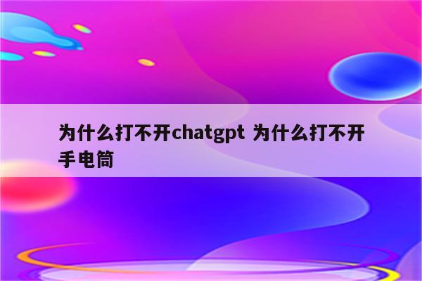 为什么打不开chatgpt 为什么打不开手电筒