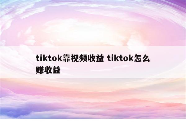 tiktok靠视频收益 tiktok怎么赚收益
