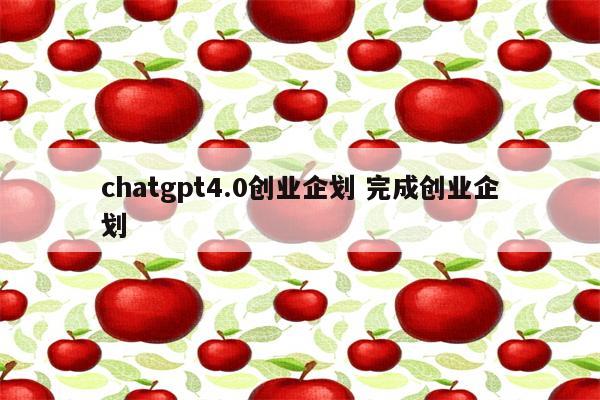 chatgpt4.0创业企划 完成创业企划