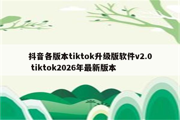 抖音各版本tiktok升级版软件v2.0 tiktok2026年最新版本