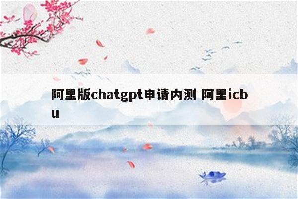 阿里版chatgpt申请内测 阿里icbu
