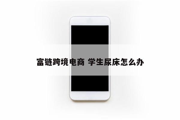 富链跨境电商 学生尿床怎么办