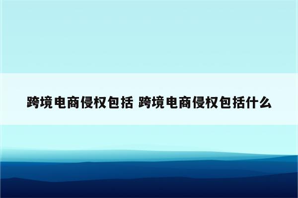 跨境电商侵权包括 跨境电商侵权包括什么