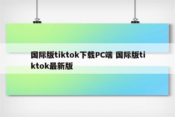 国际版tiktok下载PC端 国际版tiktok最新版