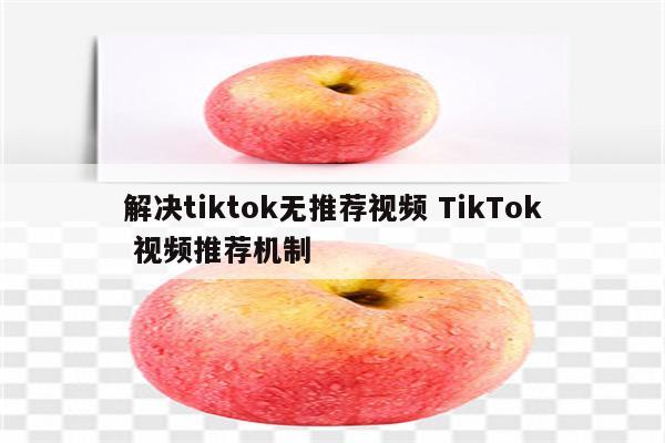 解决tiktok无推荐视频 TikTok 视频推荐机制