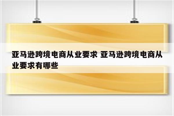 亚马逊跨境电商从业要求 亚马逊跨境电商从业要求有哪些