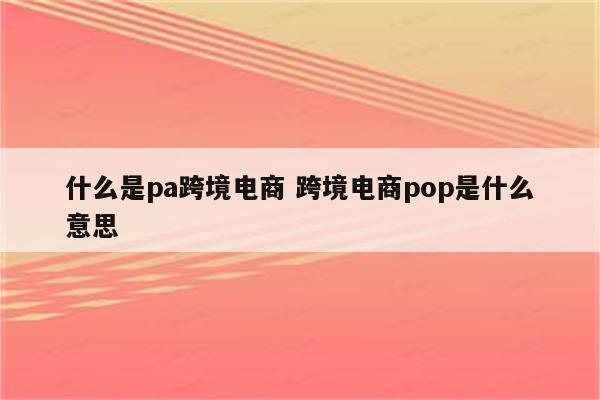 什么是pa跨境电商 跨境电商pop是什么意思