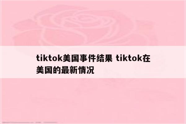 tiktok美国事件结果 tiktok在美国的最新情况
