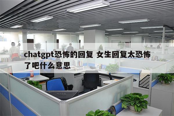chatgpt恐怖的回复 女生回复太恐怖了吧什么意思