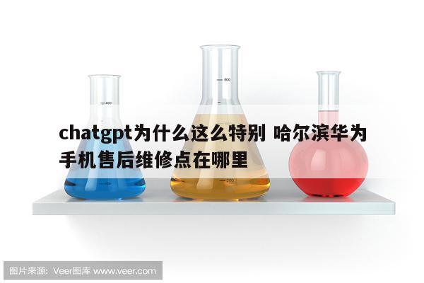 chatgpt为什么这么特别 哈尔滨华为手机售后维修点在哪里