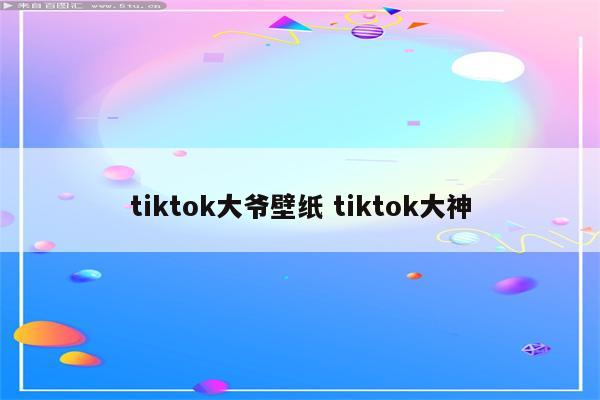 tiktok大爷壁纸 tiktok大神