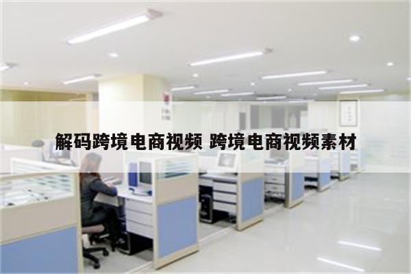 解码跨境电商视频 跨境电商视频素材